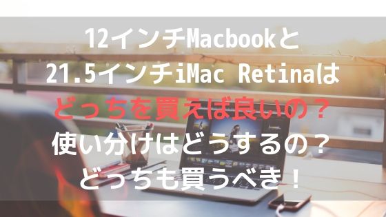 12インチMacbookと21.5インチiMac Retinaはどっちを買えば良いの?使い分けはどうするの?どっちも買うべき!アイキャッチ