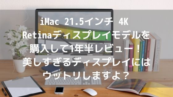 iMac 21.5インチ 4K Retinaディスプレイモデルを購入して1年半レビュー!美しすぎるディスプレイにはウットリしますよ?アイキャッチ