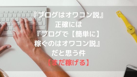『ブログはオワコン説』は、正確には『ブログで【簡単に】稼ぐのはオワコン説』だと思う件【まだ稼げる】アイキャッチ