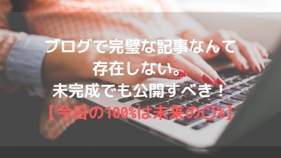 ブログで完璧な記事なんて存在しない。未完成でも公開すべき!【今日の100%は未来の〇%】アイキャッチ